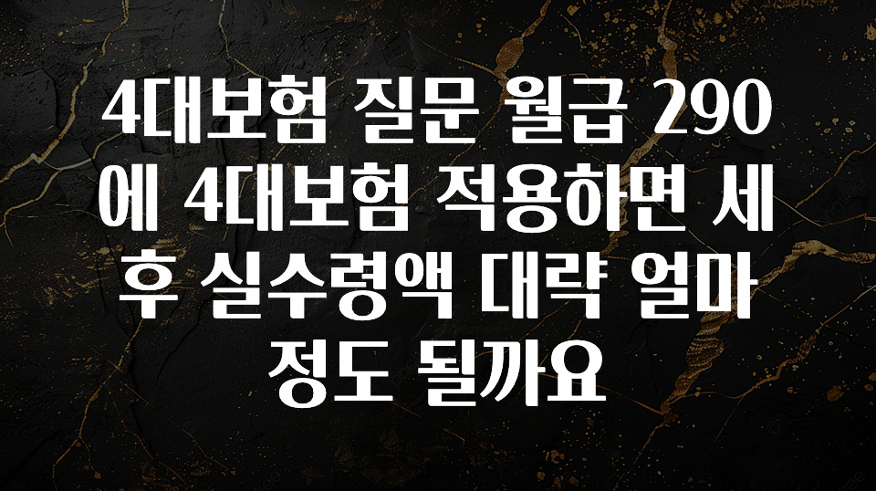 기다렸던 정보 4대보험 질문 월급 290에 4대보험 적용하면 세후 실수령액 대략 얼마정도 될까요 확인해보세요