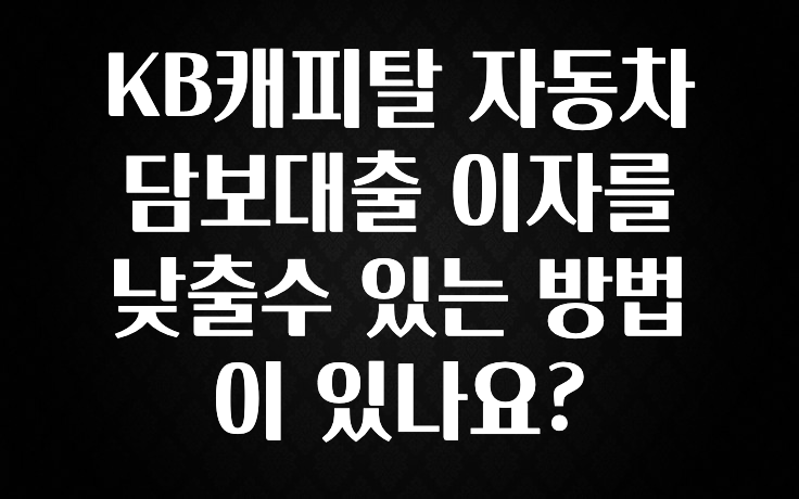 기가막히게 준비한 KB캐피탈 자동차담보대출 이자를 낮출수 있는 방법이 있나요? 확인해보세요