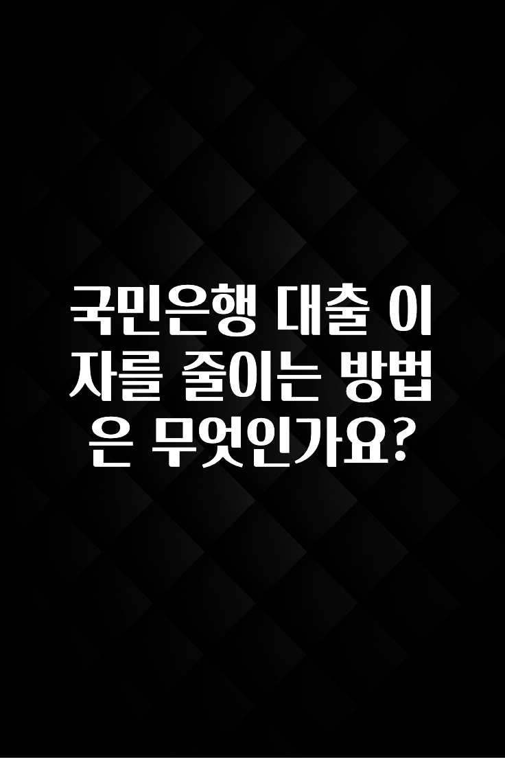 후회하지 않는 국민은행 대출 이자를 줄이는 방법은 무엇인가요? 실시간 리뷰입니다