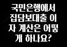 싹 다알려줌 국민은행에서 집담보대출 이자 계산은 어떻게 하나요? 요약본만 확인해보세요