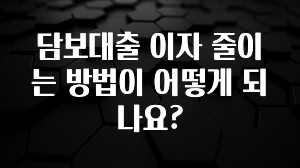 후회하지 않는 담보대출 이자 줄이는 방법이 어떻게 되나요? 지금 소개할게요