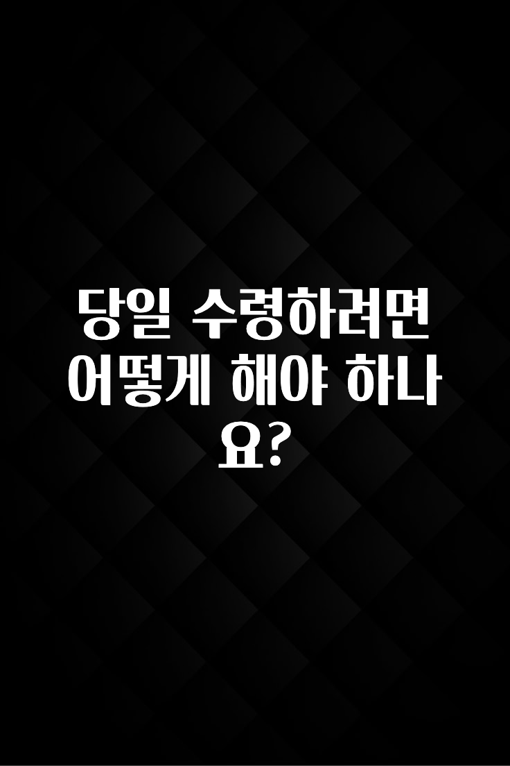 엄마아빠가 좋아하는 당일 수령하려면 어떻게 해야 하나요? 꼭 확인해보세요