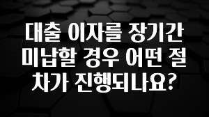 간편확인 대출 이자를 장기간 미납할 경우 어떤 절차가 진행되나요? 요약본만 확인해보세요