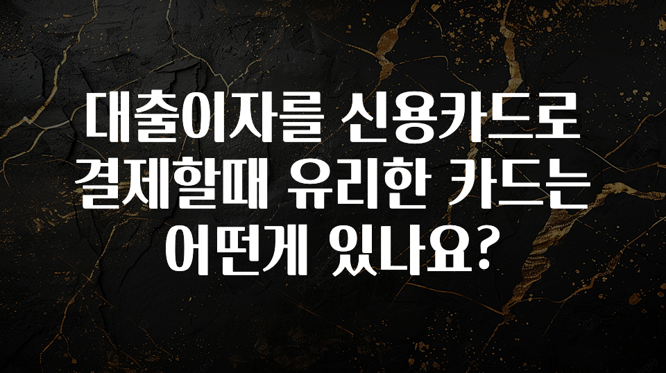 가성비 정보 대출이자를 신용카드로 결제할때 유리한 카드는 어떤게 있나요? 전합니다