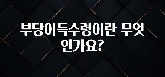 특별한 이유 부당이득수령이란 무엇인가요? 지금 소개할게요