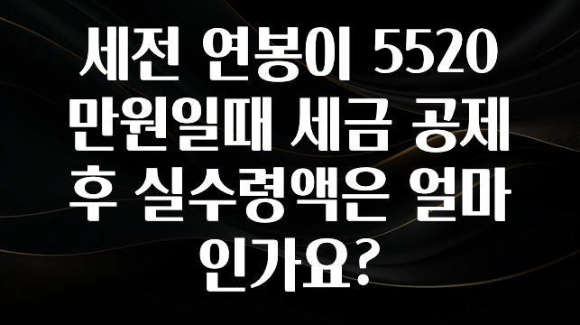 종.결.판 세전 연봉이 5520만원일때 세금 공제 후 실수령액은 얼마인가요? 확인해보세요