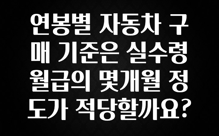 꾸준한 인기 연봉별 자동차 구매 기준은 실수령 월급의 몇개월 정도가 적당할까요? 아쉬움이 없습니다