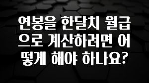 이렇게 달라졌다고? 연봉을 한달치 월급으로 계산하려면 어떻게 해야 하나요? 아주 좋은 정보입니다