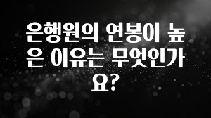 이번 선물은 꼭 은행원의 연봉이 높은 이유는 무엇인가요? 놓치지마세요