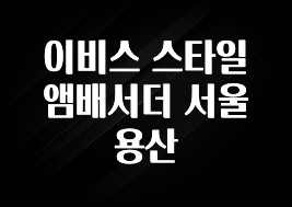 모두가 찾는 이비스 스타일 앰배서더 서울 용산 군말없이 소개합니다