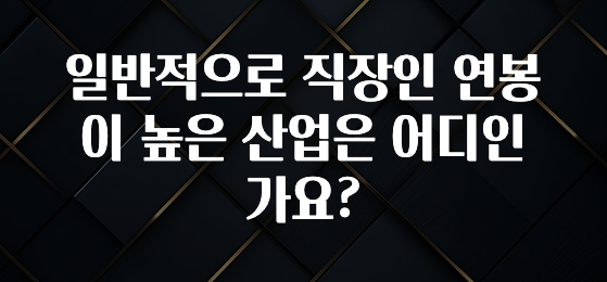 리뷰 좋은 일반적으로 직장인 연봉이 높은 산업은 어디인가요? 1분이면 확인가능 합니다