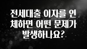 간단소식 전세대출 이자를 연체하면 어떤 문제가 발생하나요? 확인하시죠