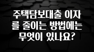 좋은 정보 주택담보대출 이자를 줄이는 방법에는 무엇이 있나요? 확인해보세요