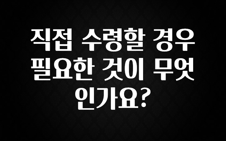 (올해 꼭 확인 소식) 직접 수령할 경우 필요한 것이 무엇인가요? 핫한 정보입니다