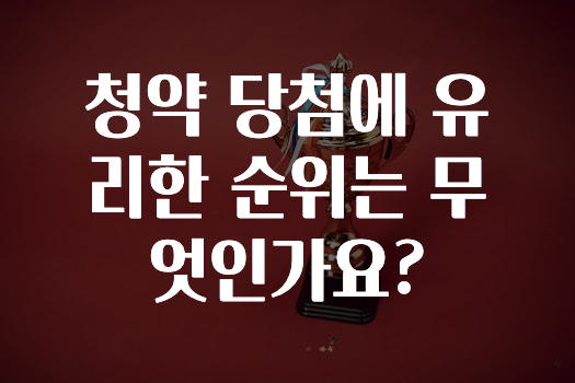간단정보 ​청약 당첨에 유리한 순위는 무엇인가요? 확인 부탁드립니다