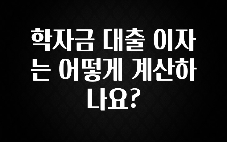 놓치지말고 학자금 대출 이자는 어떻게 계산하나요? 실사용 후기