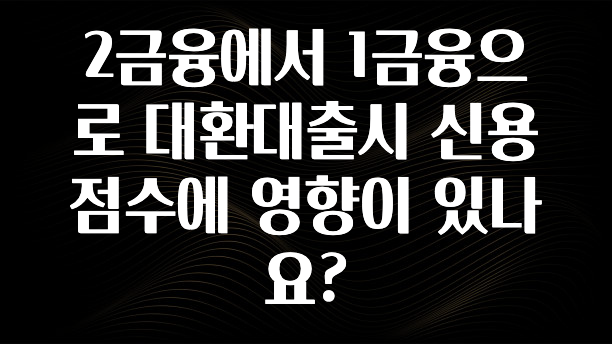 대박소식 2금융에서 1금융으로 대환대출시 신용점수에 영향이 있나요? 핫한 정보입니다