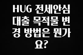이번 달 HUG 전세안심대출 목적물 변경 방법은 뭔가요? 후회하지 않습니다