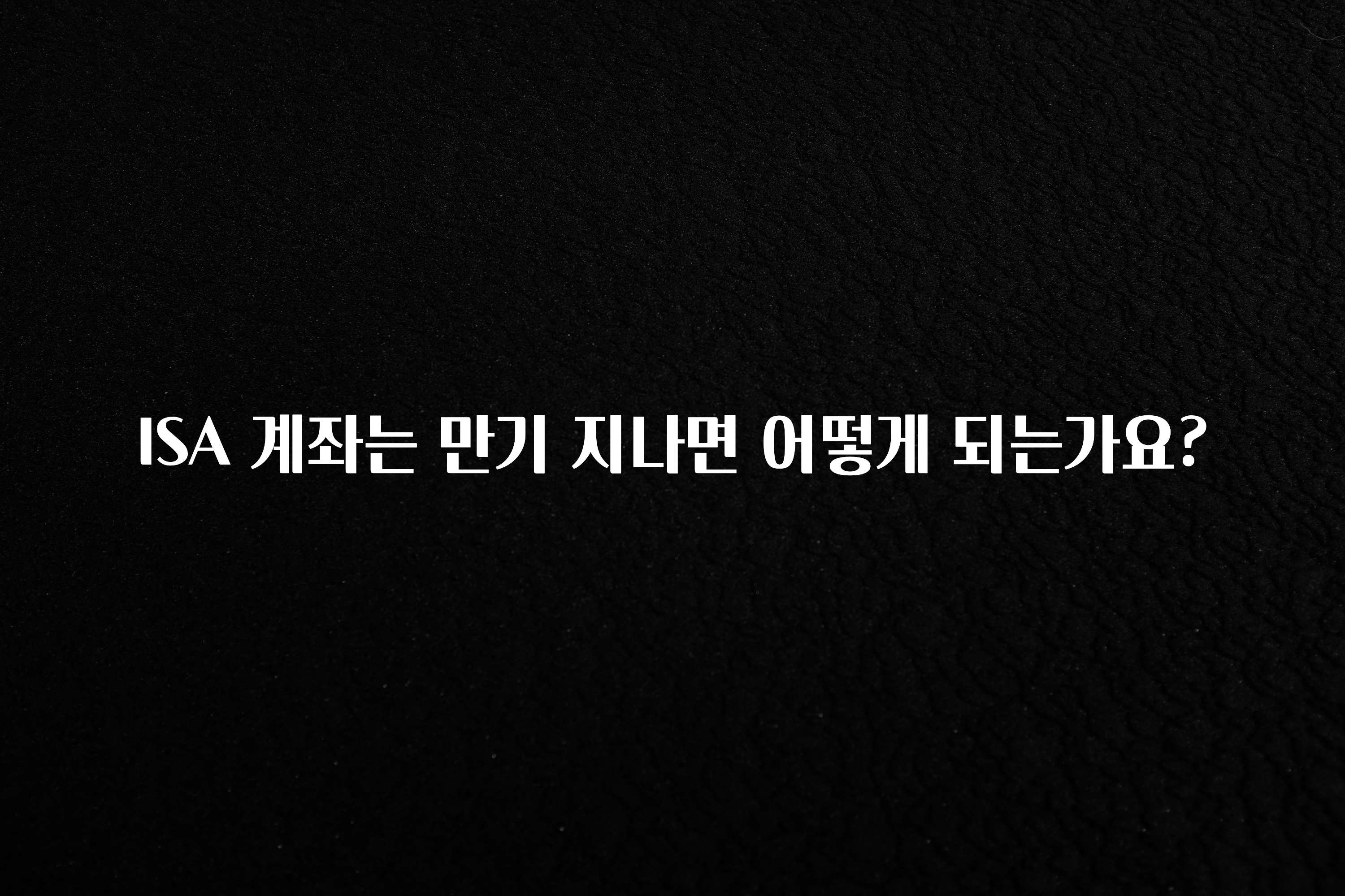 요즘 반응좋은 ISA 계좌는 만기 지나면 어떻게 되는가요? 확인해보세요
