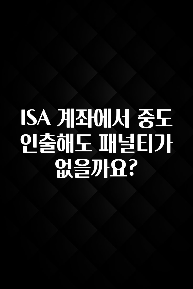 요즘 “다” 여기서 한대 ISA 계좌에서 중도인출해도 패널티가 없을까요? 지금떳다