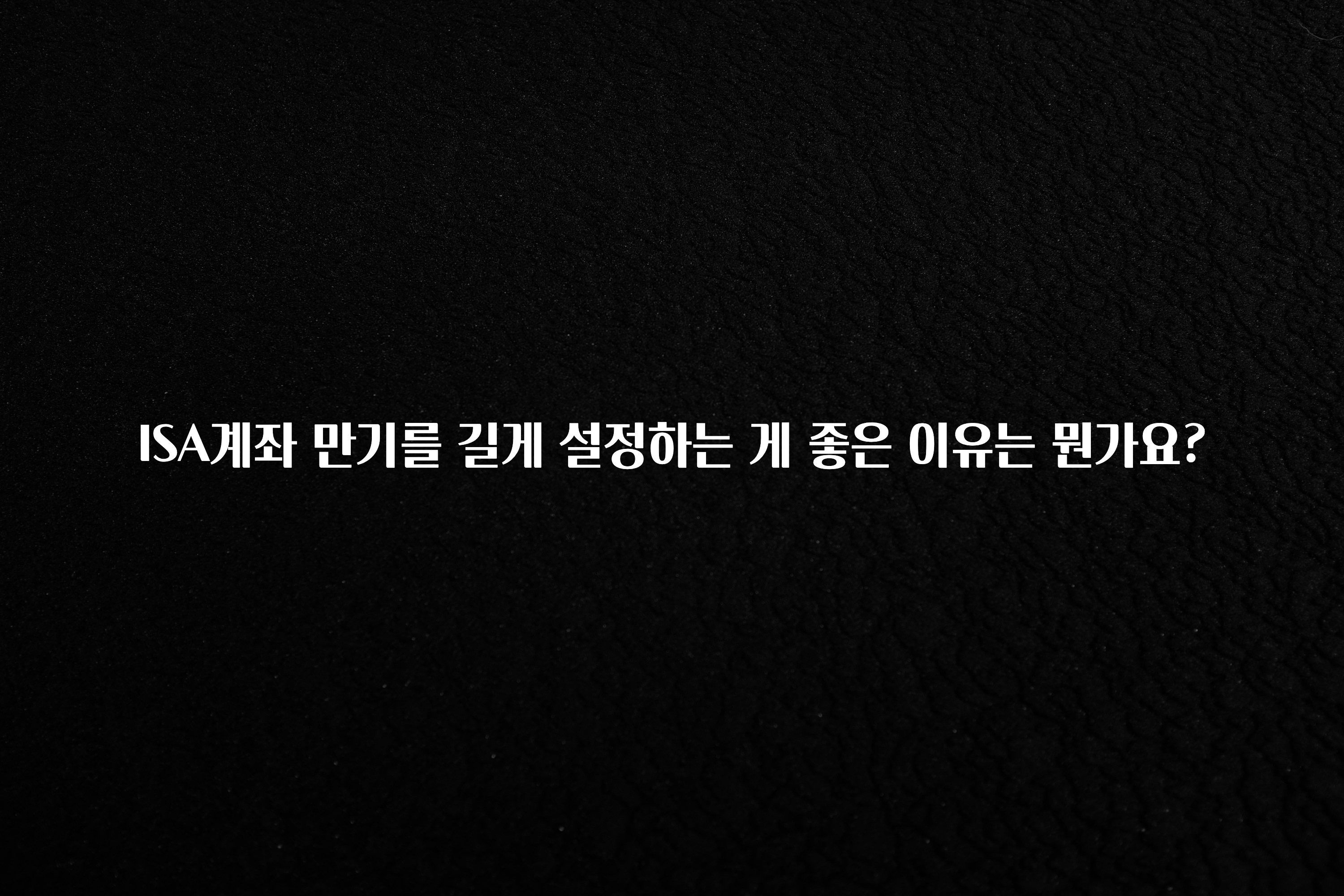 정성을 담은 ISA계좌 만기를 길게 설정하는 게 좋은 이유는 뭔가요? 확인하시죠