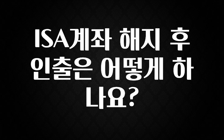 모두가 궁금했던 ISA계좌 해지 후 인출은 어떻게 하나요? 꼭 알아두세요
