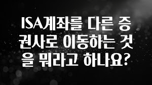정성을 다하는 ISA계좌를 다른 증권사로 이동하는 것을 뭐라고 하나요? 알려드립니다