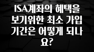 대박소식 ISA계좌의 혜택을 보기위한 최소 가입 기간은 어떻게 되나요? 추천한 이유입니다