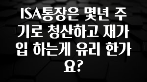 사랑을 담은 ISA통장은 몇년 주기로 청산하고 재가입 하는게 유리 한가요? 전해드립니다