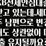추가소식 KB전세안심대출받고 있는데.세대주 남편으로 변경해도 상관없이 대출 유지될까요? 주목하고 계십니다