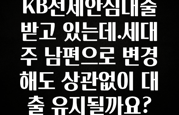 추가소식 KB전세안심대출받고 있는데.세대주 남편으로 변경해도 상관없이 대출 유지될까요? 주목하고 계십니다