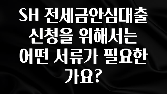 우리도 이렇게 하자 SH 전세금안심대출 신청을 위해서는 어떤 서류가 필요한가요? 알려드릴게요
