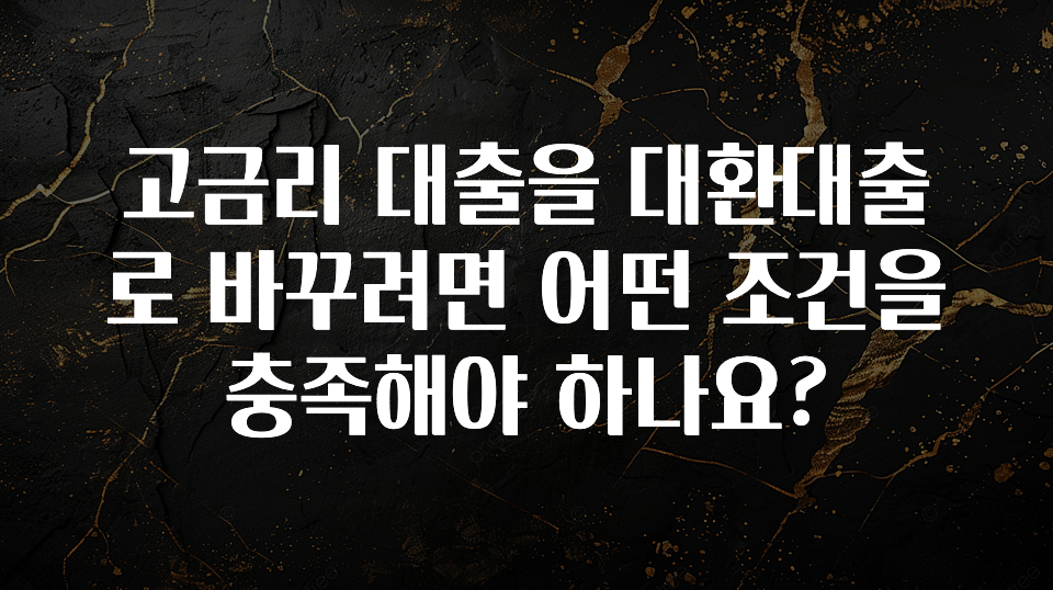 우리도 이렇게하자 고금리 대출을 대환대출로 바꾸려면 어떤 조건을 충족해야 하나요? 추천한 이유입니다