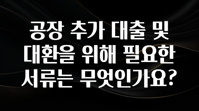 시간이 없다? 공장 추가 대출 및 대환을 위해 필요한 서류는 무엇인가요? 알려드릴게요