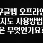 정성을 담은 구글맵 오프라인 지도 사용방법은 무엇인가요? 알짜배기만 골라가세요