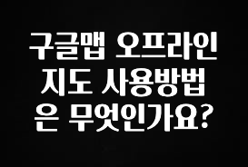 정성을 담은 구글맵 오프라인 지도 사용방법은 무엇인가요? 알짜배기만 골라가세요