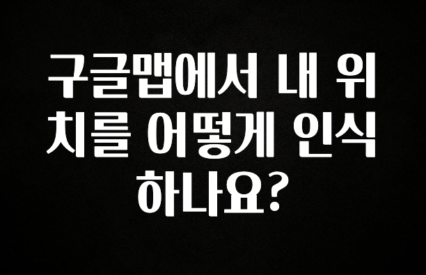 요즘 이게 유행 구글맵에서 내 위치를 어떻게 인식하나요? 전합니다