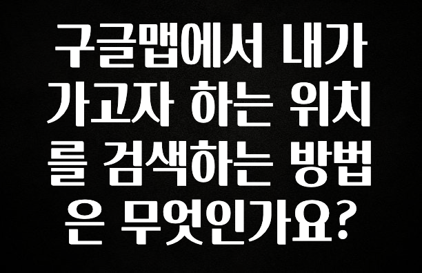 모두가 궁금해 했던 구글맵에서 내가 가고자 하는 위치를 검색하는 방법은 무엇인가요? 확인해보세요
