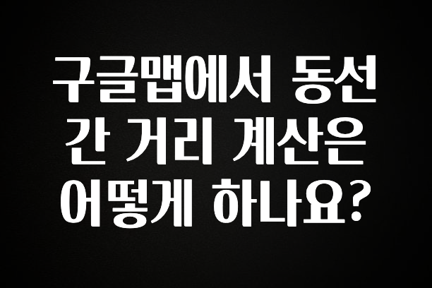 지금 바로 공개 구글맵에서 동선 간 거리 계산은 어떻게 하나요? 무조건 확인