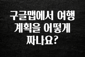 “꼭” 알려주세요 구글맵에서 여행 계획을 어떻게 짜나요? 꼭 확인해보세요
