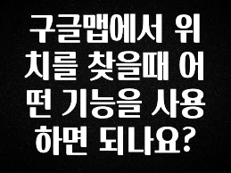 사계절 사랑받는 구글맵에서 위치를 찾을때 어떤 기능을 사용하면 되나요? 군말없이 소개합니다