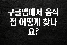 진심이 담긴 구글맵에서 음식점 어떻게 찾나요? 요약정리
