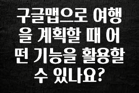 사랑을 담은 선물 구글맵으로 여행을 계획할 때 어떤 기능을 활용할 수 있나요? 실시간 리뷰입니다
