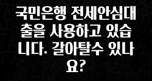 주간 핫 국민은행 전세안심대출을 사용하고 있습니다. 갈아탈수 있나요? 정직하게 소개해보겠습니다