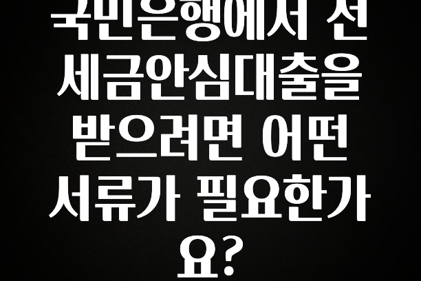 베스트 국민은행에서 전세금안심대출을 받으려면 어떤 서류가 필요한가요? 확인해보세요
