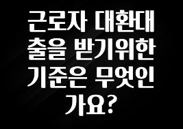 모두가 찾는 근로자 대환대출을 받기위한 기준은 무엇인가요? 기억하세요