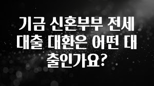 바로 확인가능한 기금 신혼부부 전세대출 대환은 어떤 대출인가요? 바로 클릭