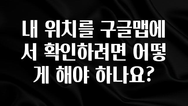 업뎃 정보 내 위치를 구글맵에서 확인하려면 어떻게 해야 하나요? 좋은 정보