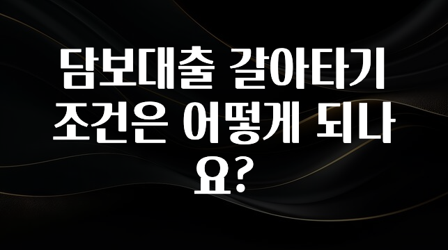 인기좋은 이유 담보대출 갈아타기 조건은 어떻게 되나요? 지금 소개할게요