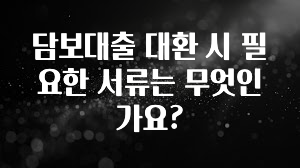“이거”하나로 종.결 담보대출 대환 시 필요한 서류는 무엇인가요? 소개합니다